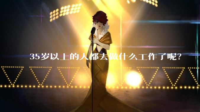 35岁以上的人都去做什么工作了呢？