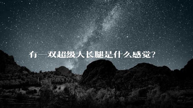 有一双超级大长腿是什么感觉？