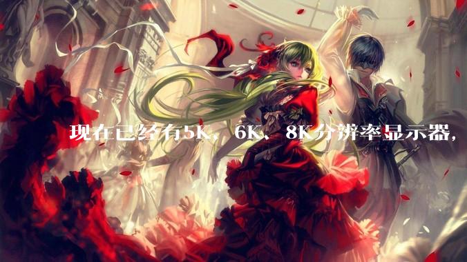 现在已经有5K、6K、8K分辨率显示器，那么8K之后是什么？