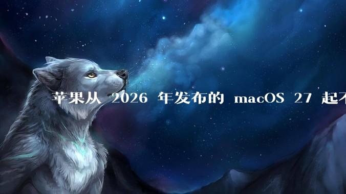 苹果从 2026 年发布的 macOS 27 起不再兼容任何 Intel Macs，这背后原因有哪些？