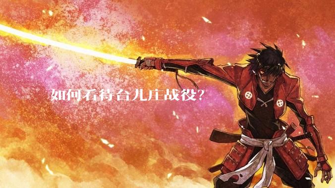 如何看待台儿庄战役？