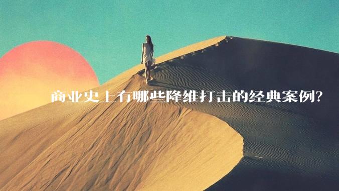 商业史上有哪些降维打击的经典案例？