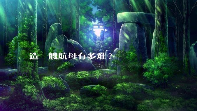 造一艘航母有多难?