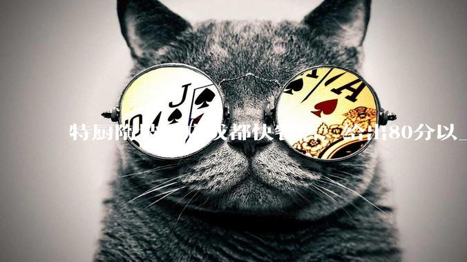 特厨隋坡探店成都快餐店，给出80分以上的高分，为什么评分远高于大饭店？