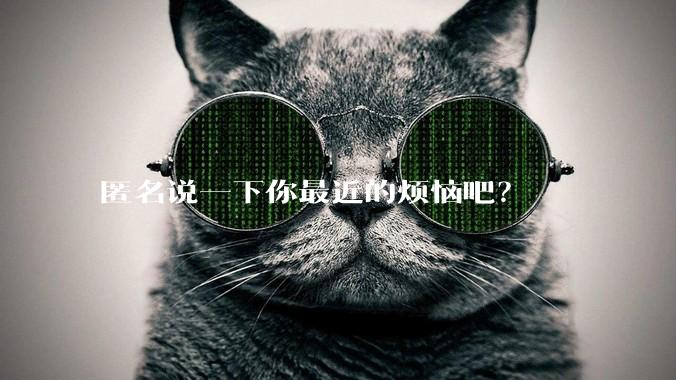 匿名说一下你最近的烦恼吧？