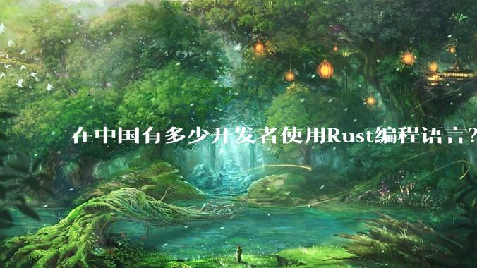 在中国有多少开发者使用Rust编程语言？