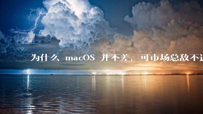 为什么 macOS 并不差，可市场总敌不过 Windows？