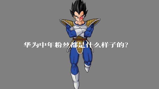 华为中年粉丝都是什么样子的？