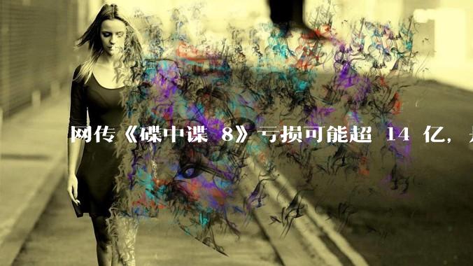 网传《碟中谍 8》亏损可能超 14 亿，是真的吗？这背后的原因是什么？