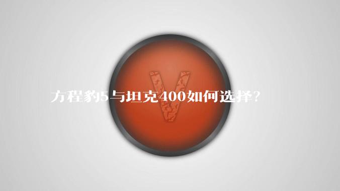 方程豹5与坦克400如何选择？