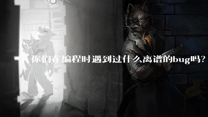 你们在编程时遇到过什么离谱的bug吗？