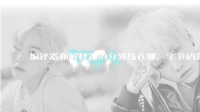 编译器和解释器的分界线在哪，字节码效率能否无限接近机器码？