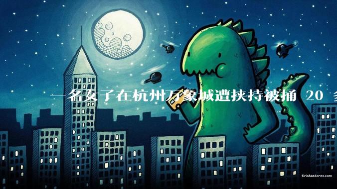 一名女子在杭州万象城遭挟持被捅 20 多刀，隆胸***体救了一命，这反映出哪些公安系统的问题？