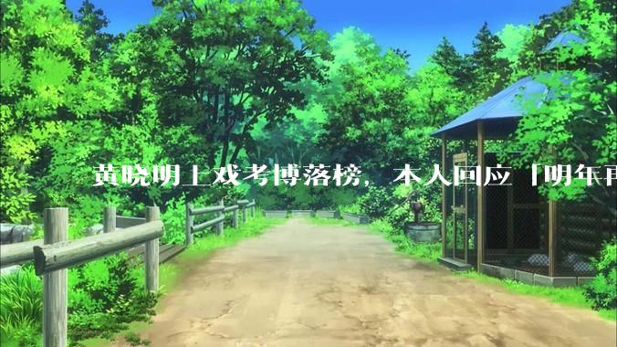 黄晓明上戏考博落榜，本人回应「明年再战」，怎样看明星对高学历的追求？上戏博士有多难考？