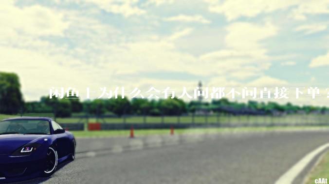 闲鱼上为什么会有人问都不问直接下单?